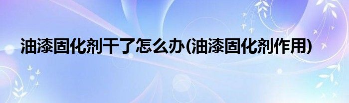 油漆固化剂干了怎么办(油漆固化剂作用)