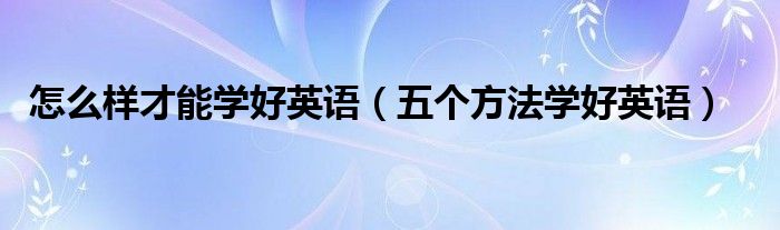 怎么样才能学好英语（五个方法学好英语）