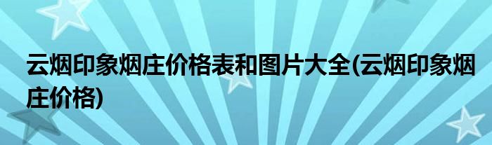 云烟印象烟庄价格表和图片大全(云烟印象烟庄价格)