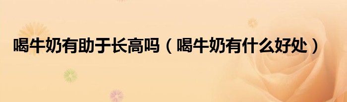 喝牛奶有助于长高吗（喝牛奶有什么好处）