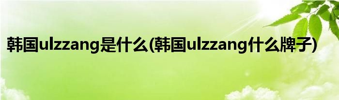 韩国ulzzang是什么(韩国ulzzang什么牌子)