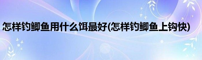 怎样钓鲫鱼用什么饵最好(怎样钓鲫鱼上钩快)