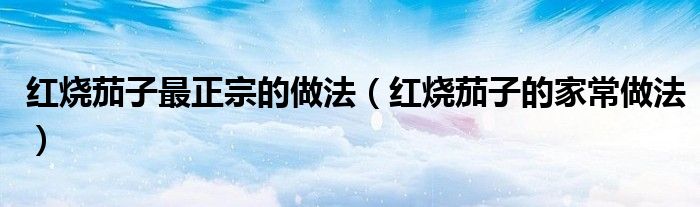 红烧茄子最正宗的做法（红烧茄子的家常做法）