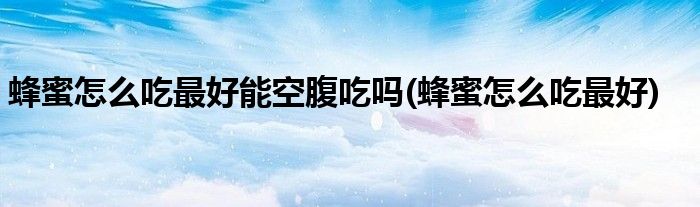 蜂蜜怎么吃最好能空腹吃吗(蜂蜜怎么吃最好)
