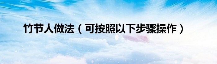 竹节人做法（可按照以下步骤操作）