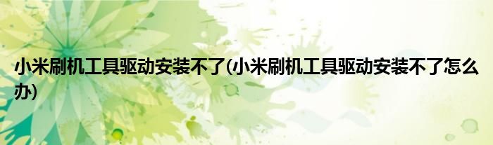 小米刷机工具驱动安装不了(小米刷机工具驱动安装不了怎么办)