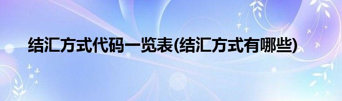 结汇方式代码一览表(结汇方式有哪些)