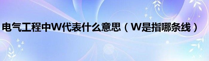 电气工程中W代表什么意思（W是指哪条线）