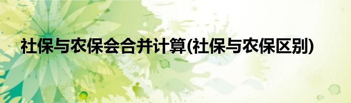 社保与农保会合并计算(社保与农保区别)