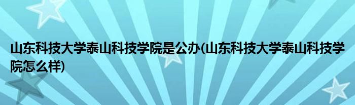 山东科技大学泰山科技学院是公办(山东科技大学泰山科技学院怎么样)