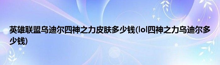 英雄联盟乌迪尔四神之力皮肤多少钱(lol四神之力乌迪尔多少钱)