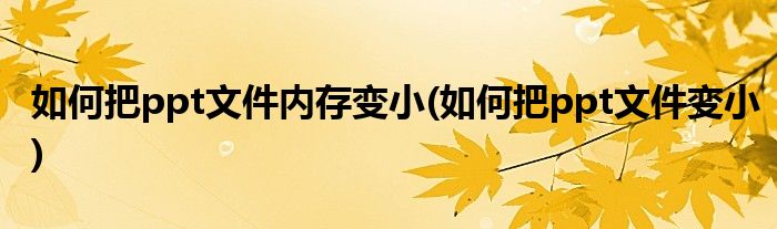 如何把ppt文件内存变小(如何把ppt文件变小)