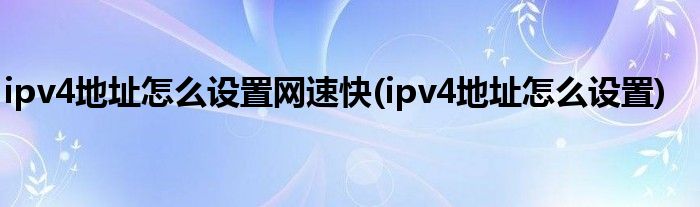 ipv4地址怎么设置网速快(ipv4地址怎么设置)