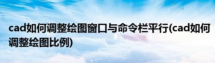 cad如何调整绘图窗口与命令栏平行(cad如何调整绘图比例)