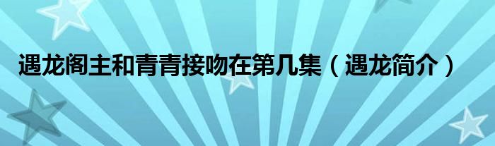 遇龙阁主和青青接吻在第几集（遇龙简介）