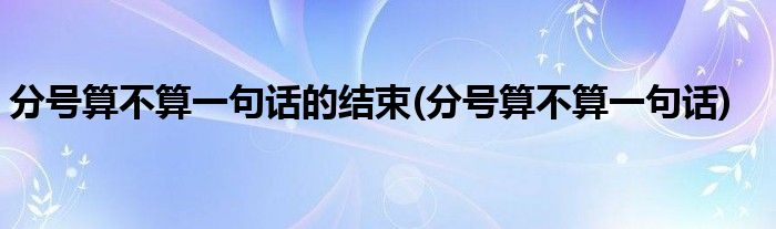 分号算不算一句话的结束(分号算不算一句话)