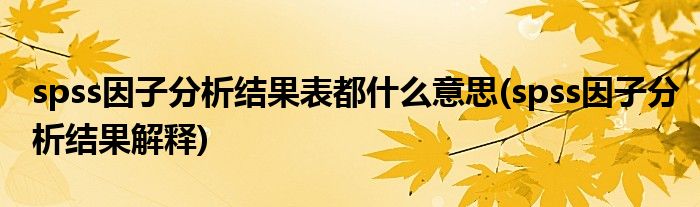 spss因子分析结果表都什么意思(spss因子分析结果解释)