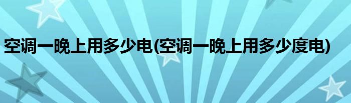 空调一晚上用多少电(空调一晚上用多少度电)
