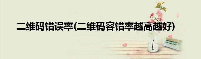二维码错误率(二维码容错率越高越好)