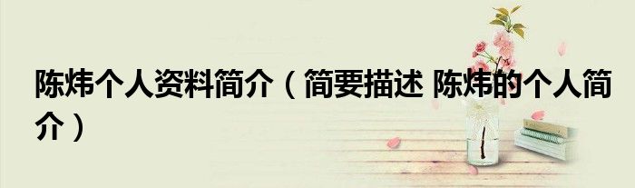 陈炜个人资料简介（简要描述 陈炜的个人简介）