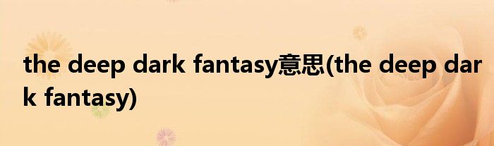 the deep dark fantasy意思(the deep dark fantasy)