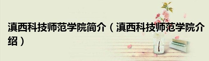 滇西科技师范学院简介（滇西科技师范学院介绍）