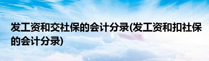 发工资和交社保的会计分录(发工资和扣社保的会计分录)