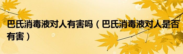 巴氏消毒液对人有害吗（巴氏消毒液对人是否有害）