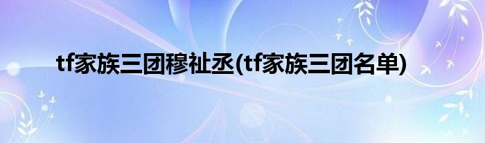 tf家族三团穆祉丞(tf家族三团名单)