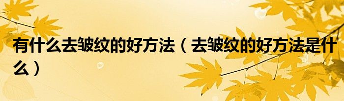 有什么去皱纹的好方法（去皱纹的好方法是什么）