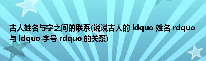古人姓名与字之间的联系(说说古人的 ldquo 姓名 rdquo 与 ldquo 字号 rdquo 的关系)