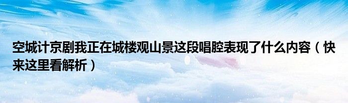 空城计京剧我正在城楼观山景这段唱腔表现了什么内容（快来这里看解析）