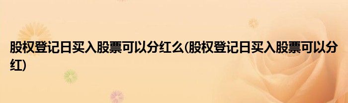 股权登记日买入股票可以分红么(股权登记日买入股票可以分红)
