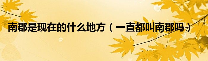 南郡是现在的什么地方（一直都叫南郡吗）