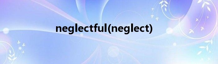 neglectful(neglect)