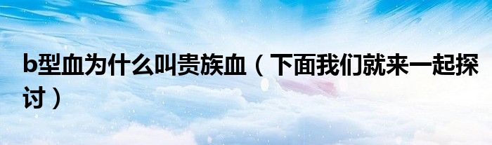 b型血为什么叫贵族血（下面我们就来一起探讨）