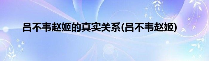 吕不韦赵姬的真实关系(吕不韦赵姬)