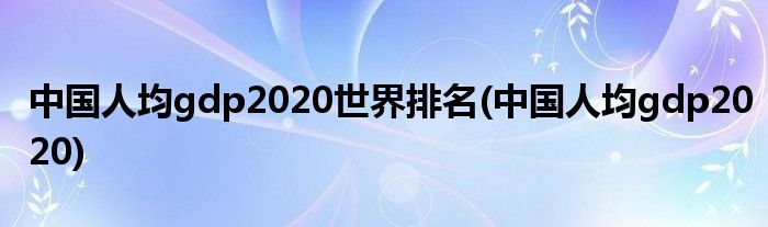 中国人均gdp2020世界排名(中国人均gdp2020)