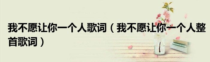 我不愿让你一个人歌词（我不愿让你一个人整首歌词）
