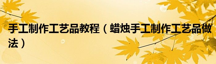 手工制作工艺品教程（蜡烛手工制作工艺品做法）