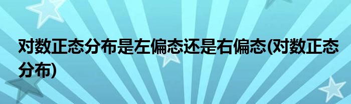 对数正态分布是左偏态还是右偏态(对数正态分布)