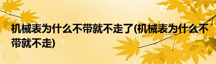 机械表为什么不带就不走了(机械表为什么不带就不走)
