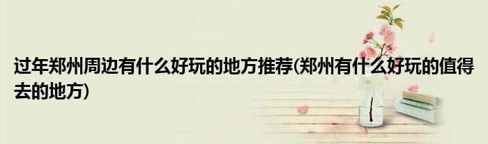 过年郑州周边有什么好玩的地方推荐(郑州有什么好玩的值得去的地方)