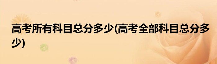 高考所有科目总分多少(高考全部科目总分多少)