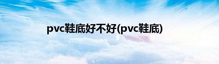 pvc鞋底好不好(pvc鞋底)