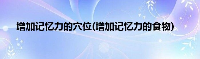 增加记忆力的穴位(增加记忆力的食物)