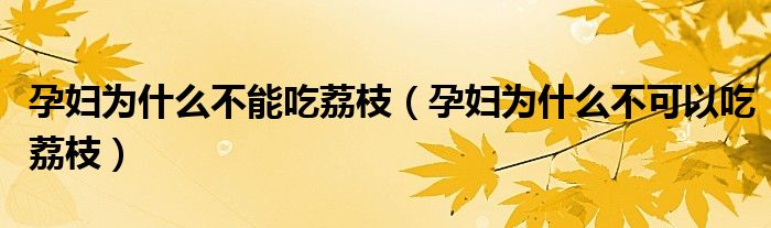 孕妇为什么不能吃荔枝（孕妇为什么不可以吃荔枝）