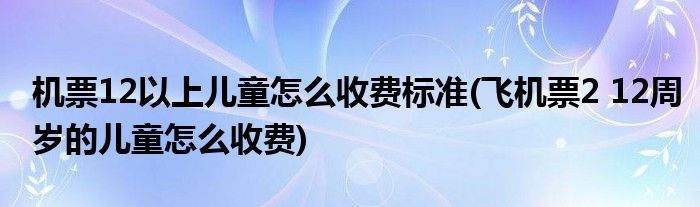 机票12以上儿童怎么收费标准(飞机票2 12周岁的儿童怎么收费)