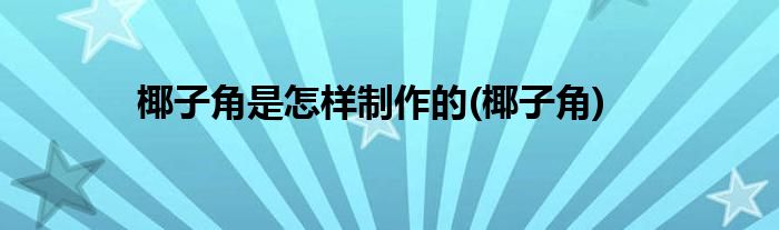 椰子角是怎样制作的(椰子角)