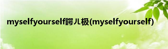 myselfyourself鍔ㄦ极(myselfyourself)